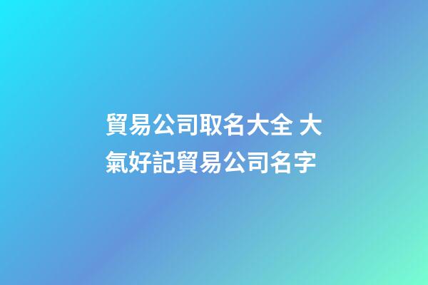 貿易公司取名大全 大氣好記貿易公司名字-第1張-公司起名-玄機派